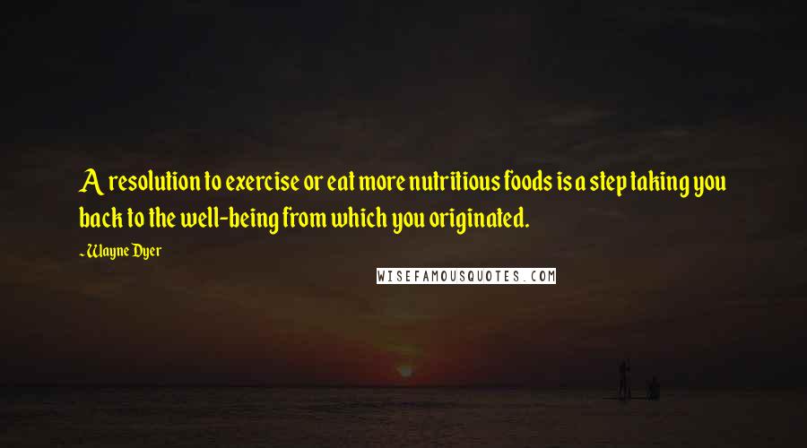 Wayne Dyer Quotes: A resolution to exercise or eat more nutritious foods is a step taking you back to the well-being from which you originated.