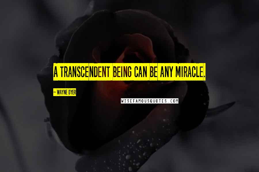 Wayne Dyer Quotes: A transcendent being can be any miracle.