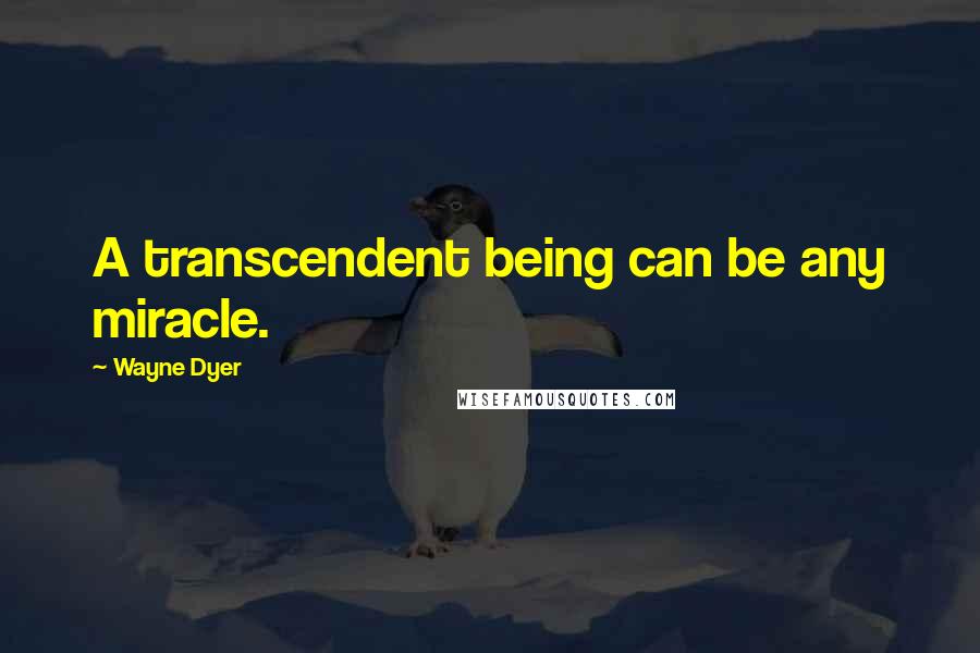 Wayne Dyer Quotes: A transcendent being can be any miracle.