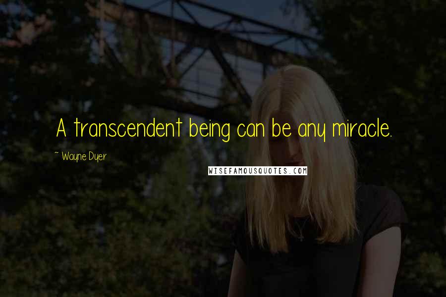 Wayne Dyer Quotes: A transcendent being can be any miracle.