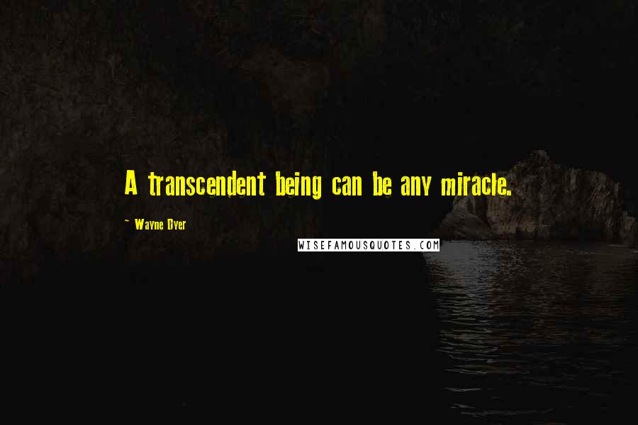 Wayne Dyer Quotes: A transcendent being can be any miracle.