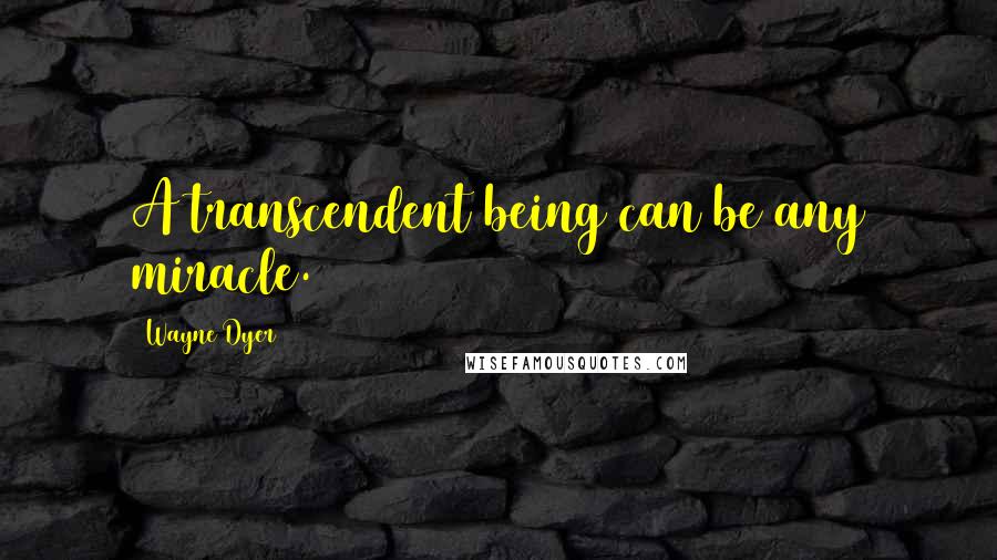 Wayne Dyer Quotes: A transcendent being can be any miracle.