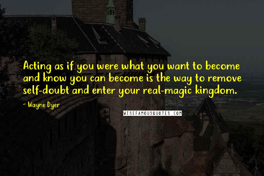 Wayne Dyer Quotes: Acting as if you were what you want to become and know you can become is the way to remove self-doubt and enter your real-magic kingdom.