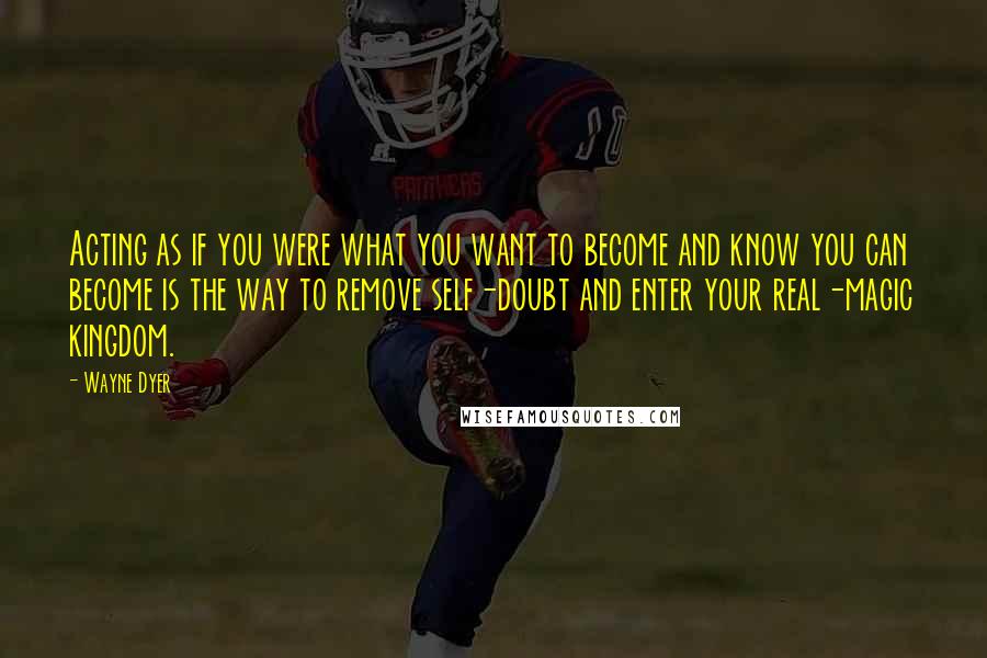 Wayne Dyer Quotes: Acting as if you were what you want to become and know you can become is the way to remove self-doubt and enter your real-magic kingdom.