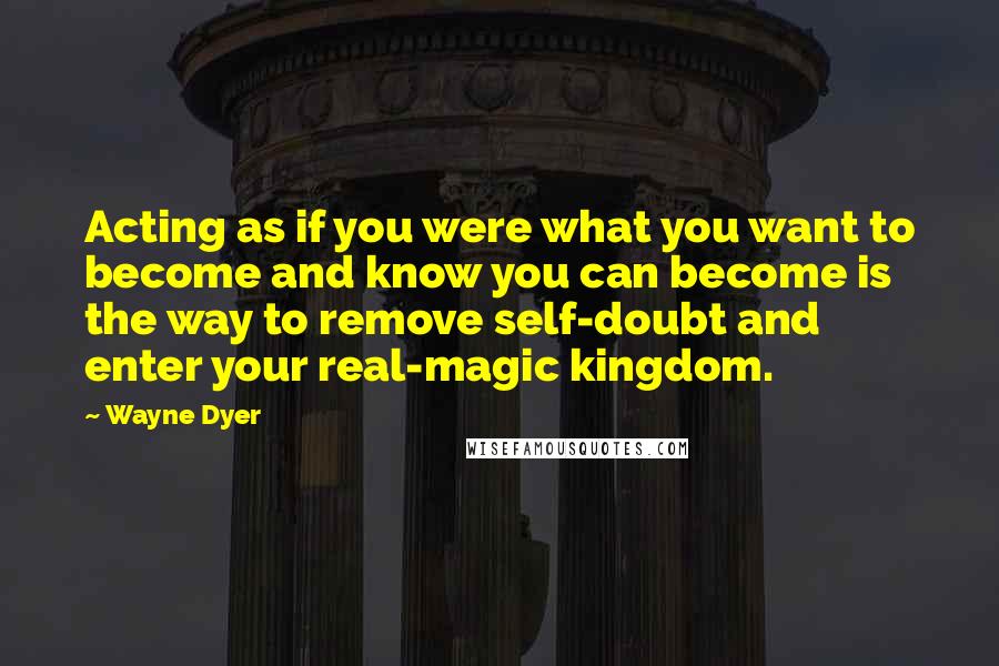 Wayne Dyer Quotes: Acting as if you were what you want to become and know you can become is the way to remove self-doubt and enter your real-magic kingdom.