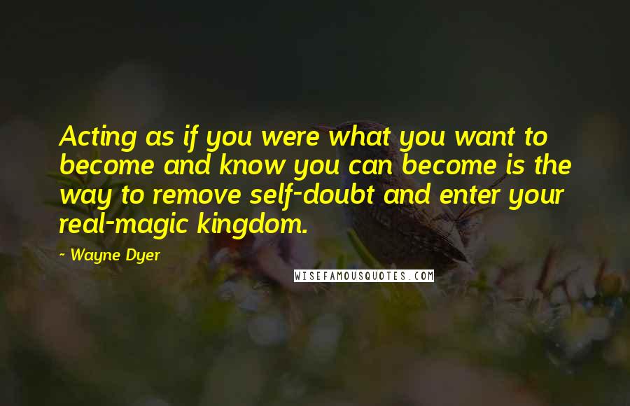 Wayne Dyer Quotes: Acting as if you were what you want to become and know you can become is the way to remove self-doubt and enter your real-magic kingdom.