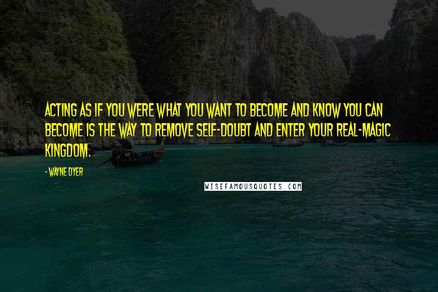 Wayne Dyer Quotes: Acting as if you were what you want to become and know you can become is the way to remove self-doubt and enter your real-magic kingdom.