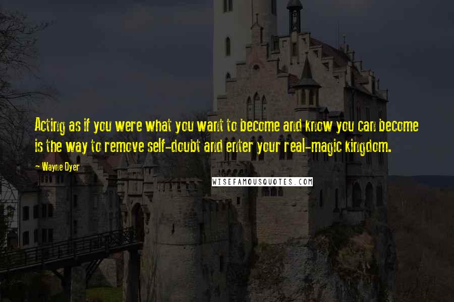 Wayne Dyer Quotes: Acting as if you were what you want to become and know you can become is the way to remove self-doubt and enter your real-magic kingdom.