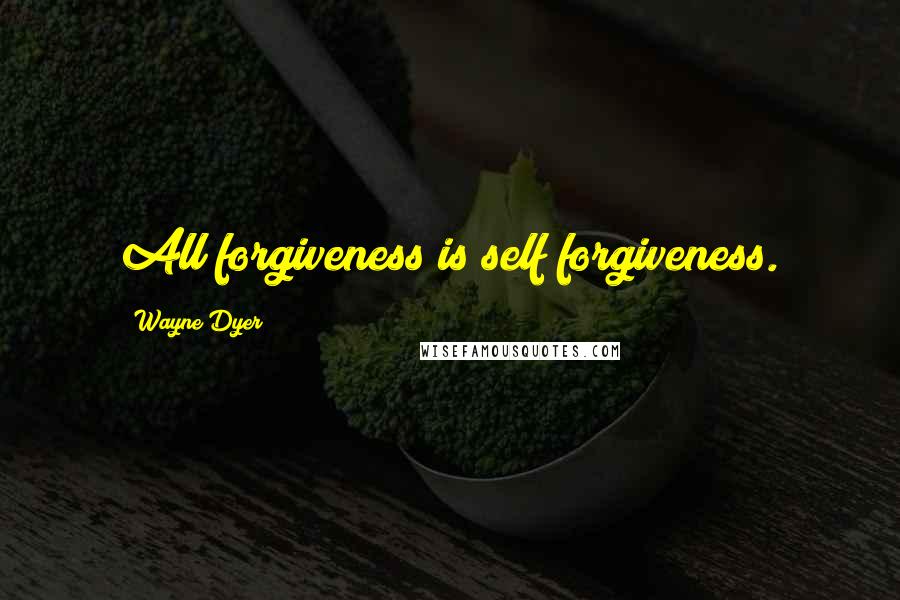 Wayne Dyer Quotes: All forgiveness is self forgiveness.