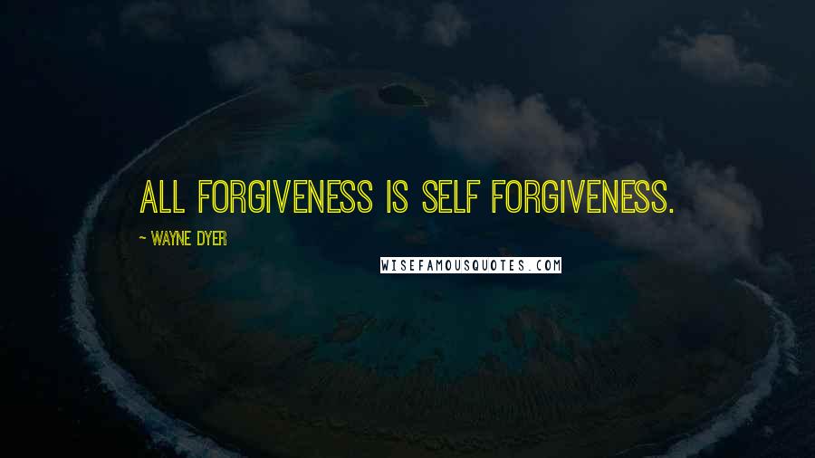 Wayne Dyer Quotes: All forgiveness is self forgiveness.