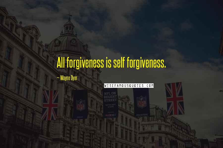 Wayne Dyer Quotes: All forgiveness is self forgiveness.