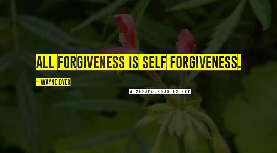 Wayne Dyer Quotes: All forgiveness is self forgiveness.