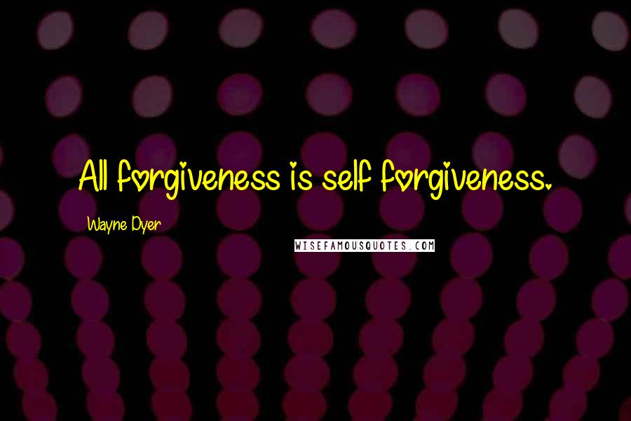 Wayne Dyer Quotes: All forgiveness is self forgiveness.