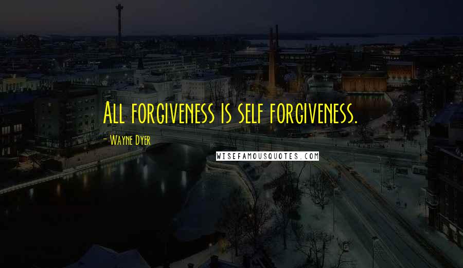 Wayne Dyer Quotes: All forgiveness is self forgiveness.