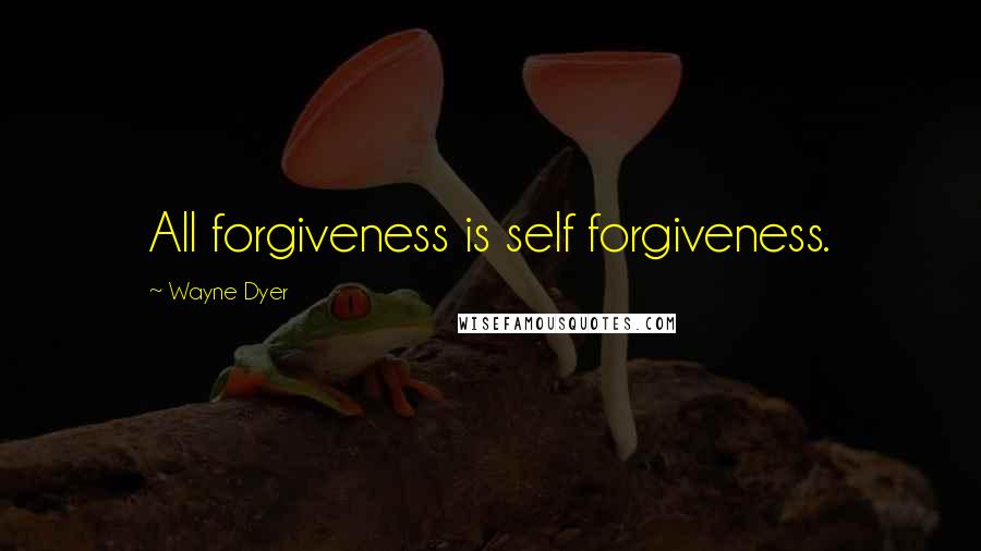 Wayne Dyer Quotes: All forgiveness is self forgiveness.