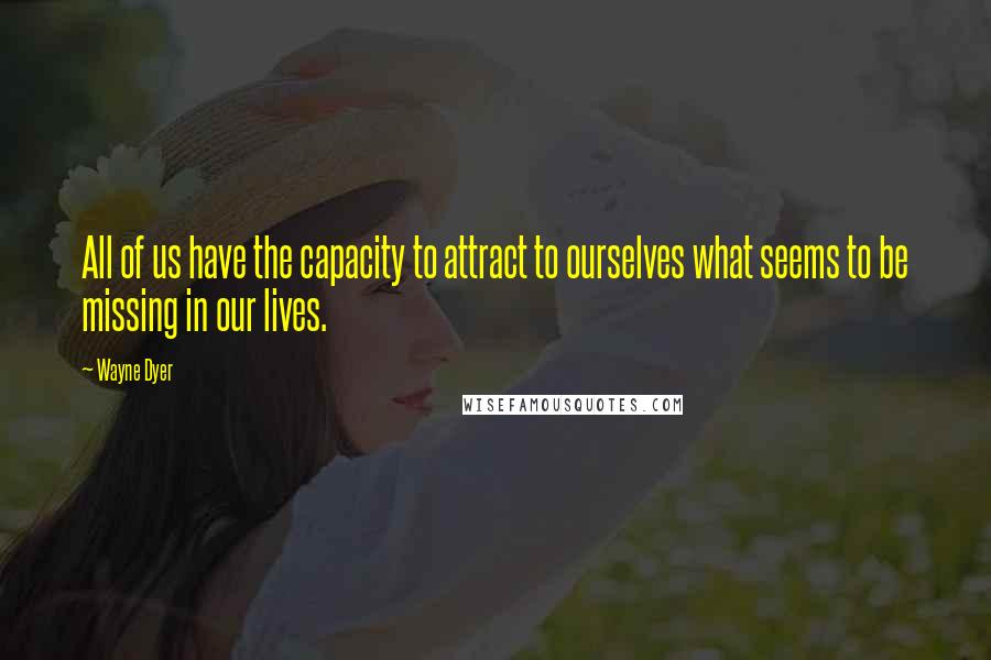 Wayne Dyer Quotes: All of us have the capacity to attract to ourselves what seems to be missing in our lives.