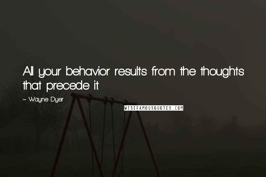 Wayne Dyer Quotes: All your behavior results from the thoughts that precede it.