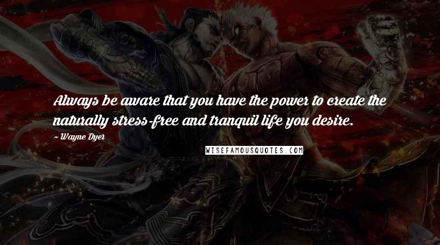 Wayne Dyer Quotes: Always be aware that you have the power to create the naturally stress-free and tranquil life you desire.