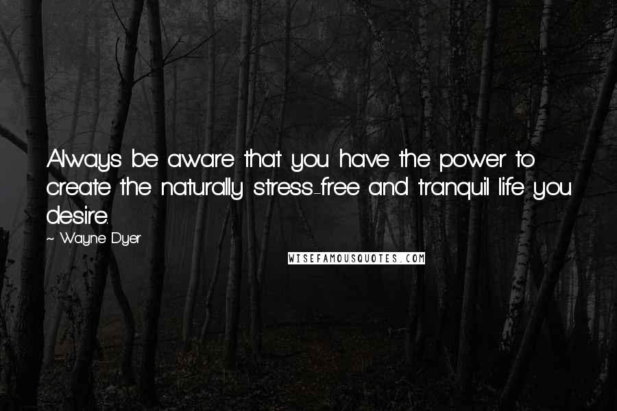 Wayne Dyer Quotes: Always be aware that you have the power to create the naturally stress-free and tranquil life you desire.