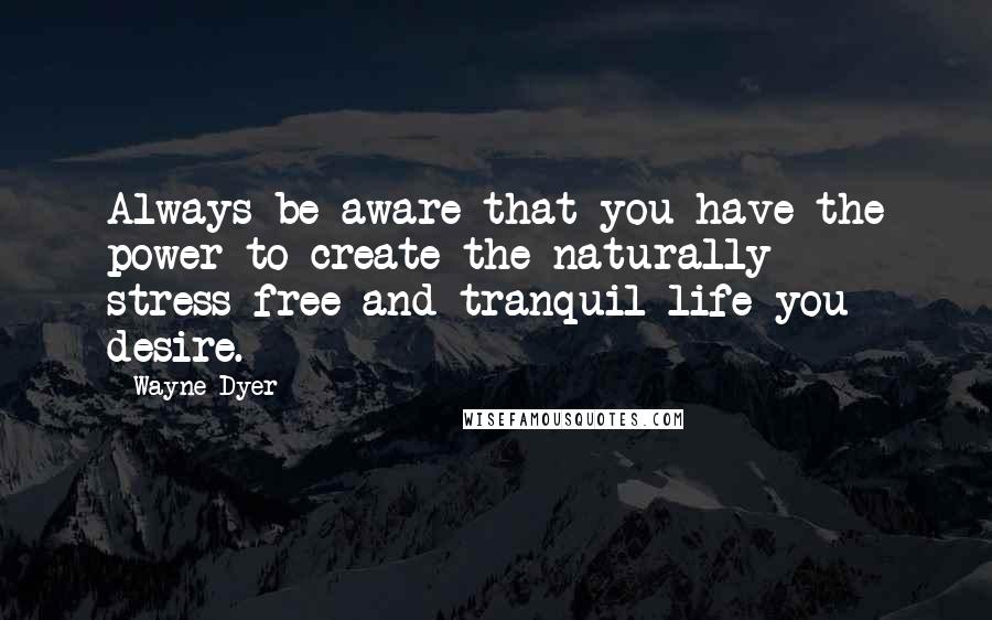 Wayne Dyer Quotes: Always be aware that you have the power to create the naturally stress-free and tranquil life you desire.
