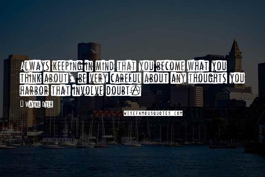 Wayne Dyer Quotes: Always keeping in mind that you become what you think about, be very careful about any thoughts you harbor that involve doubt.