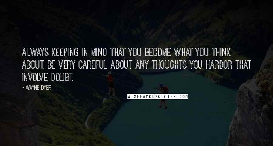 Wayne Dyer Quotes: Always keeping in mind that you become what you think about, be very careful about any thoughts you harbor that involve doubt.