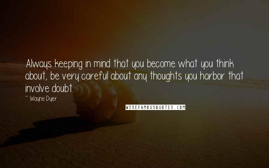 Wayne Dyer Quotes: Always keeping in mind that you become what you think about, be very careful about any thoughts you harbor that involve doubt.