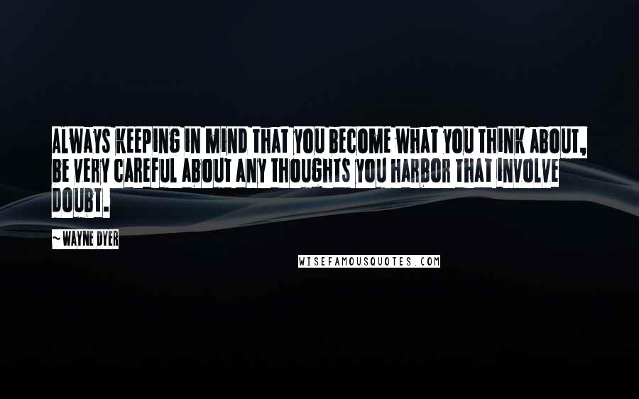 Wayne Dyer Quotes: Always keeping in mind that you become what you think about, be very careful about any thoughts you harbor that involve doubt.