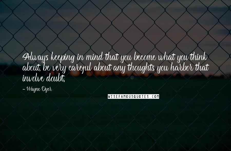 Wayne Dyer Quotes: Always keeping in mind that you become what you think about, be very careful about any thoughts you harbor that involve doubt.