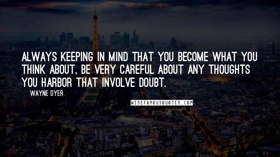 Wayne Dyer Quotes: Always keeping in mind that you become what you think about, be very careful about any thoughts you harbor that involve doubt.