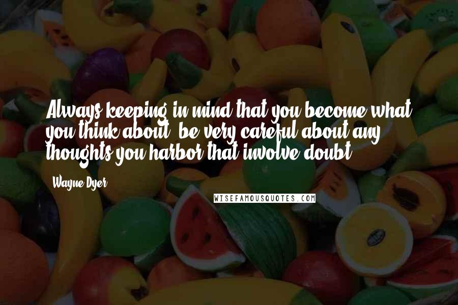 Wayne Dyer Quotes: Always keeping in mind that you become what you think about, be very careful about any thoughts you harbor that involve doubt.