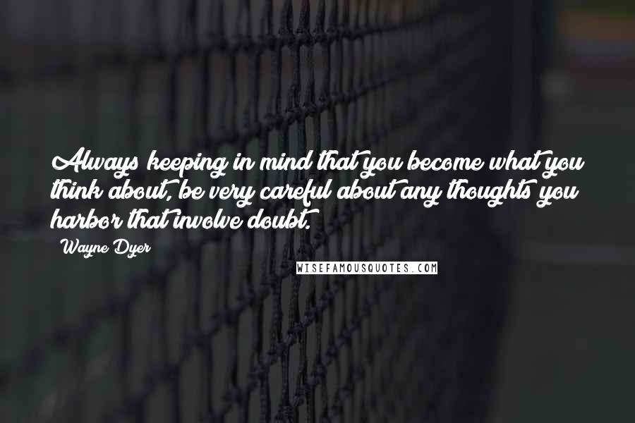 Wayne Dyer Quotes: Always keeping in mind that you become what you think about, be very careful about any thoughts you harbor that involve doubt.