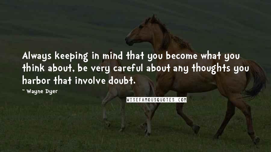 Wayne Dyer Quotes: Always keeping in mind that you become what you think about, be very careful about any thoughts you harbor that involve doubt.