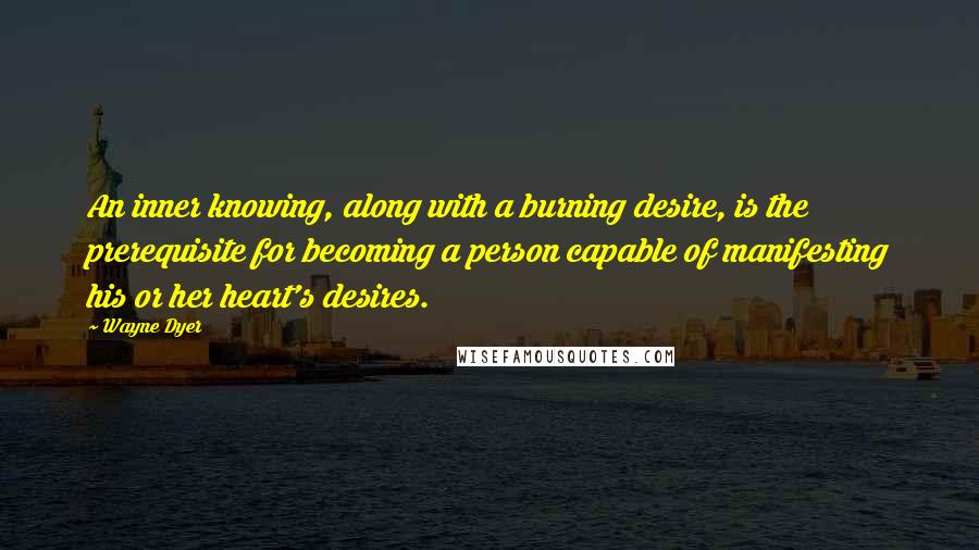 Wayne Dyer Quotes: An inner knowing, along with a burning desire, is the prerequisite for becoming a person capable of manifesting his or her heart's desires.