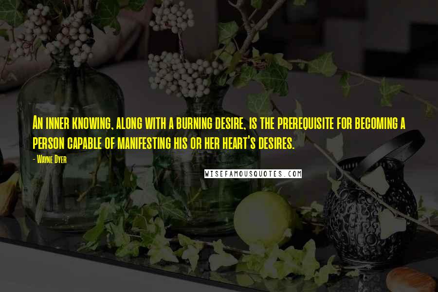 Wayne Dyer Quotes: An inner knowing, along with a burning desire, is the prerequisite for becoming a person capable of manifesting his or her heart's desires.