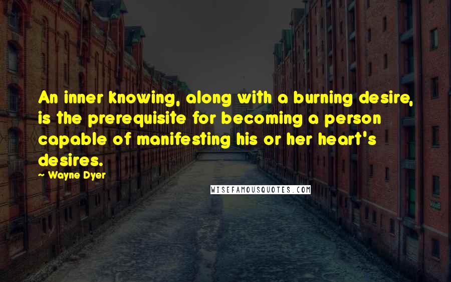 Wayne Dyer Quotes: An inner knowing, along with a burning desire, is the prerequisite for becoming a person capable of manifesting his or her heart's desires.