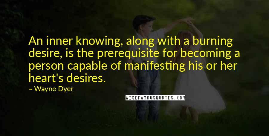 Wayne Dyer Quotes: An inner knowing, along with a burning desire, is the prerequisite for becoming a person capable of manifesting his or her heart's desires.