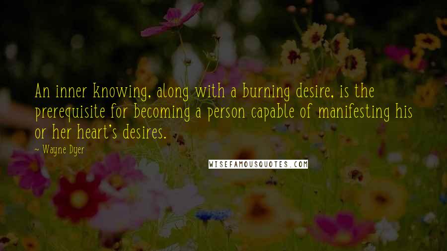 Wayne Dyer Quotes: An inner knowing, along with a burning desire, is the prerequisite for becoming a person capable of manifesting his or her heart's desires.