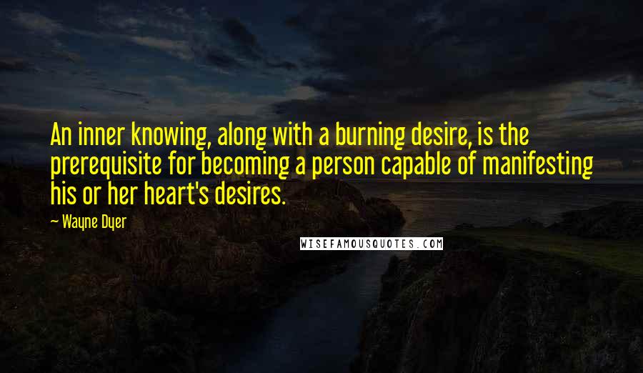 Wayne Dyer Quotes: An inner knowing, along with a burning desire, is the prerequisite for becoming a person capable of manifesting his or her heart's desires.