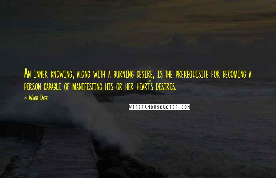 Wayne Dyer Quotes: An inner knowing, along with a burning desire, is the prerequisite for becoming a person capable of manifesting his or her heart's desires.