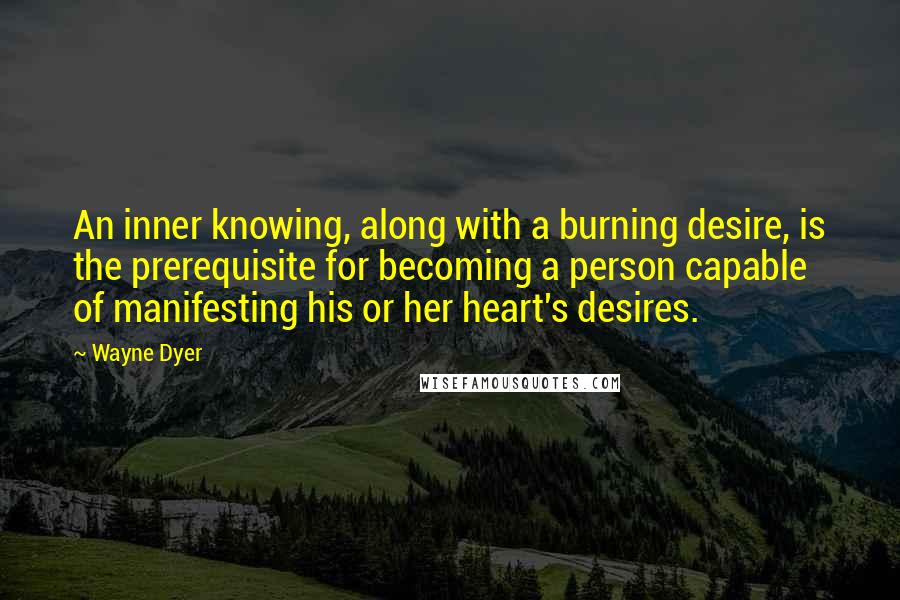 Wayne Dyer Quotes: An inner knowing, along with a burning desire, is the prerequisite for becoming a person capable of manifesting his or her heart's desires.