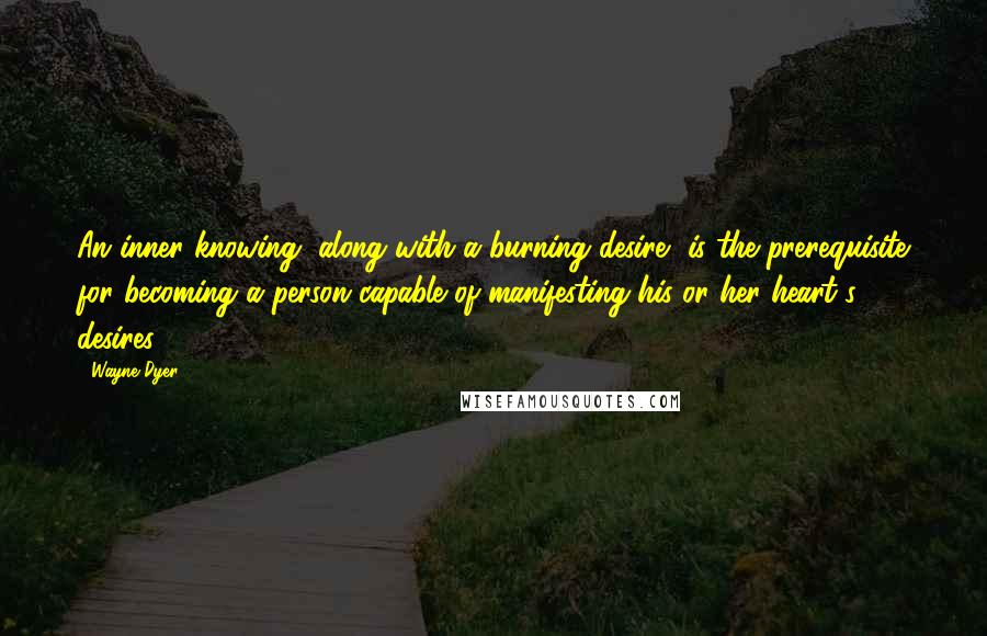 Wayne Dyer Quotes: An inner knowing, along with a burning desire, is the prerequisite for becoming a person capable of manifesting his or her heart's desires.