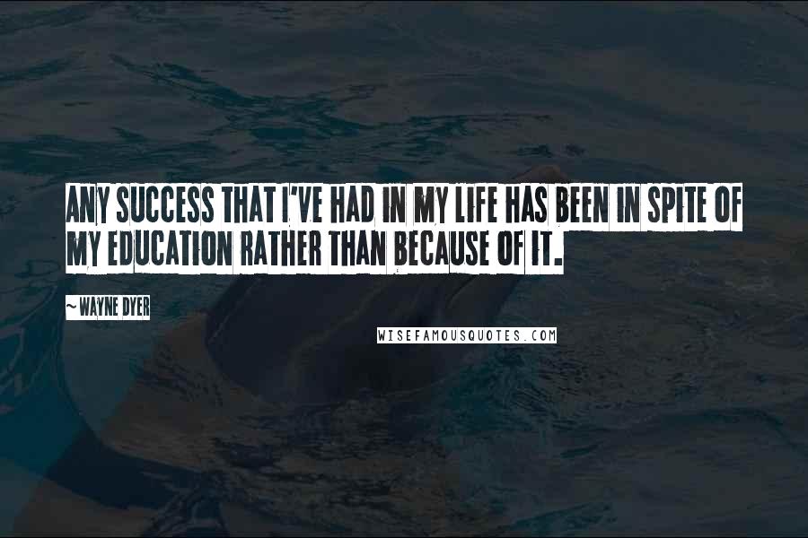 Wayne Dyer Quotes: Any success that I've had in my life has been in spite of my education rather than because of it.