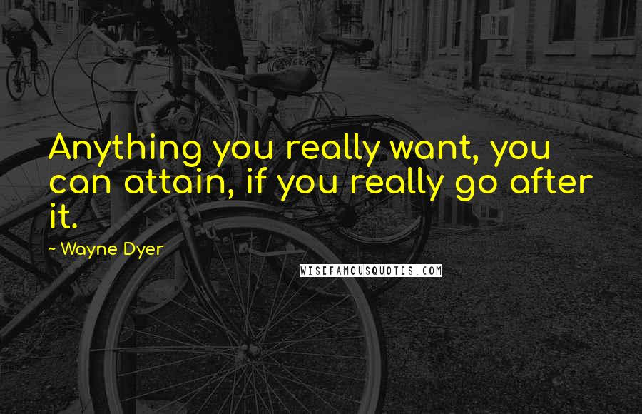 Wayne Dyer Quotes: Anything you really want, you can attain, if you really go after it.