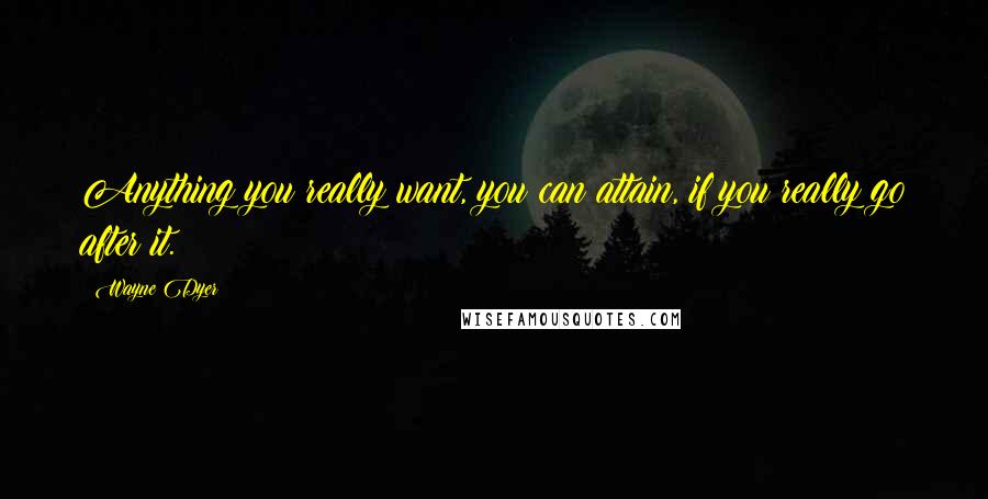 Wayne Dyer Quotes: Anything you really want, you can attain, if you really go after it.