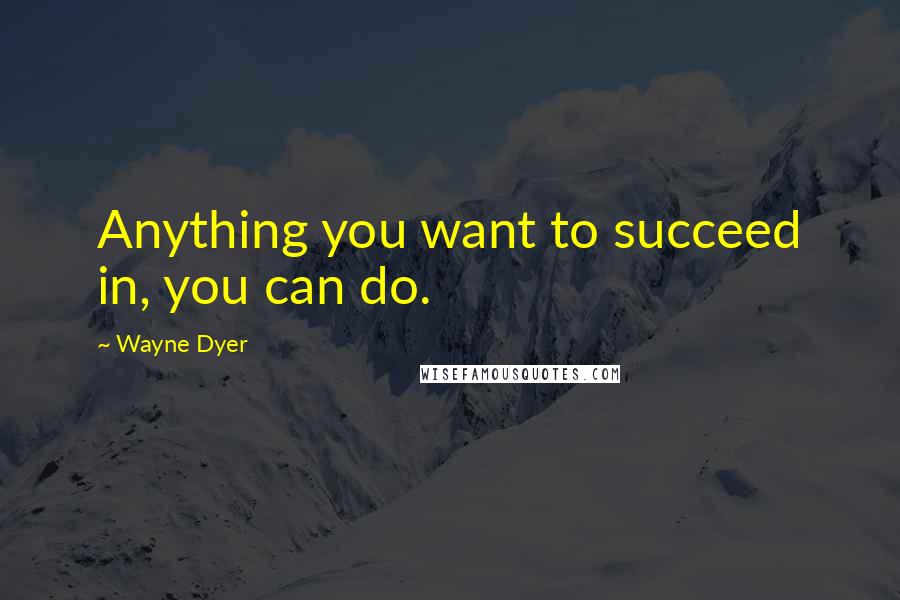 Wayne Dyer Quotes: Anything you want to succeed in, you can do.