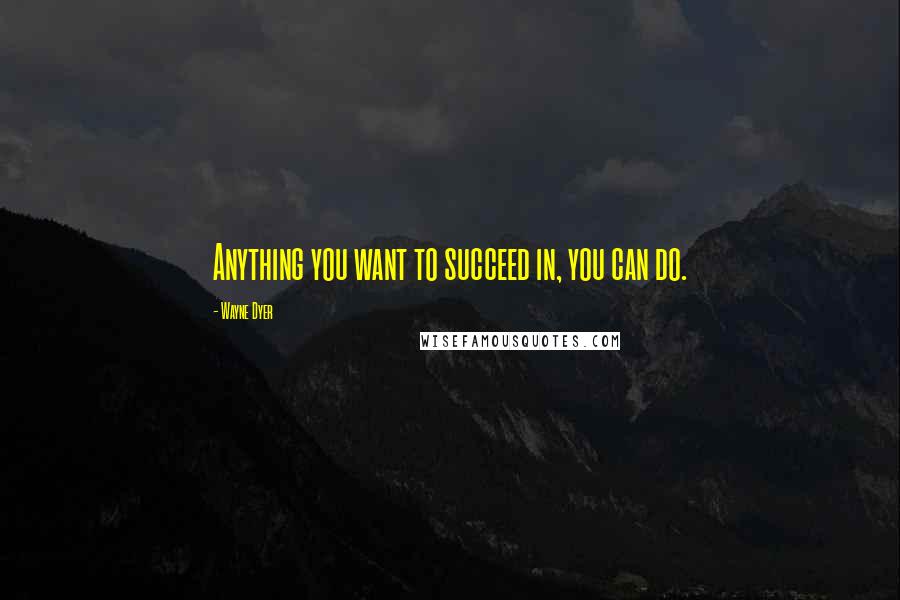 Wayne Dyer Quotes: Anything you want to succeed in, you can do.