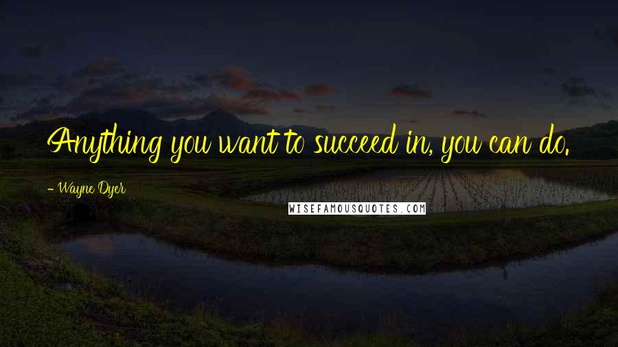 Wayne Dyer Quotes: Anything you want to succeed in, you can do.