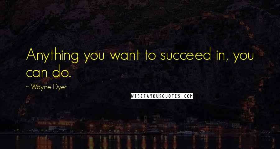 Wayne Dyer Quotes: Anything you want to succeed in, you can do.