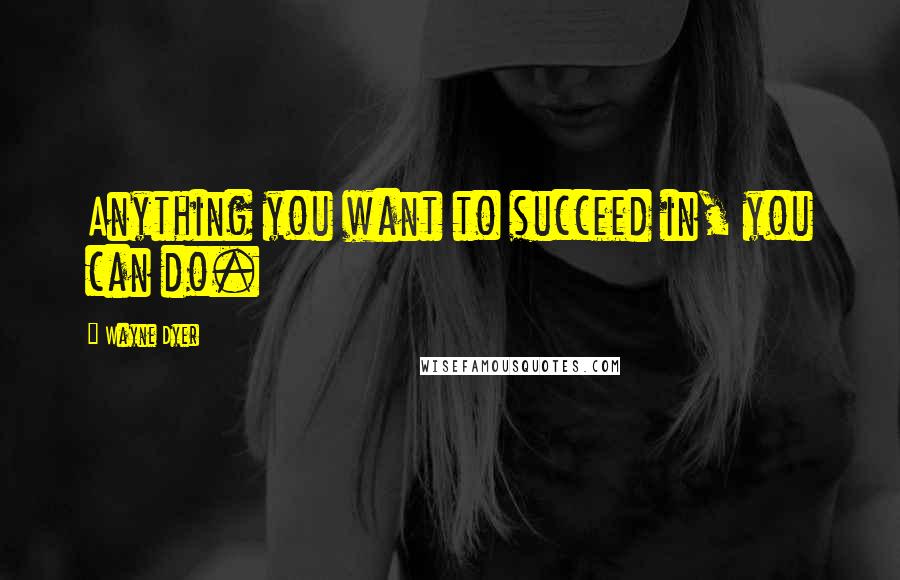 Wayne Dyer Quotes: Anything you want to succeed in, you can do.